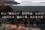 别让“精准必中”把你带偏：谈谈99tk的风险点：看似小事，其实是关键