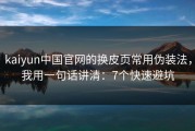 kaiyun中国官网的换皮页常用伪装法，我用一句话讲清：7个快速避坑