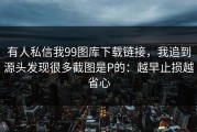 有人私信我99图库下载链接，我追到源头发现很多截图是P的：越早止损越省心