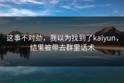 这事不对劲，我以为找到了kaiyun，结果被带去群里话术