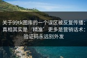 关于99tk图库的一个误区被反复传播：真相其实是‘精准’更多是营销话术：验证码永远别外发