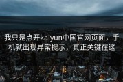 我只是点开kaiyun中国官网页面，手机就出现异常提示，真正关键在这