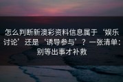 怎么判断新澳彩资料信息属于‘娱乐讨论’还是‘诱导参与’？一张清单：别等出事才补救