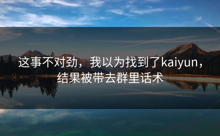 这事不对劲，我以为找到了kaiyun，结果被带去群里话术