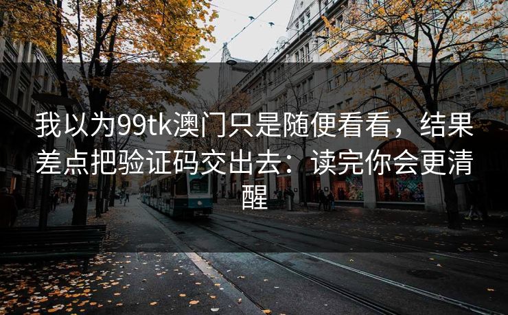 我以为99tk澳门只是随便看看，结果差点把验证码交出去：读完你会更清醒