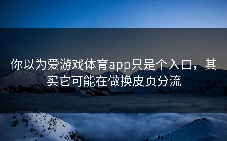 你以为爱游戏体育app只是个入口，其实它可能在做换皮页分流