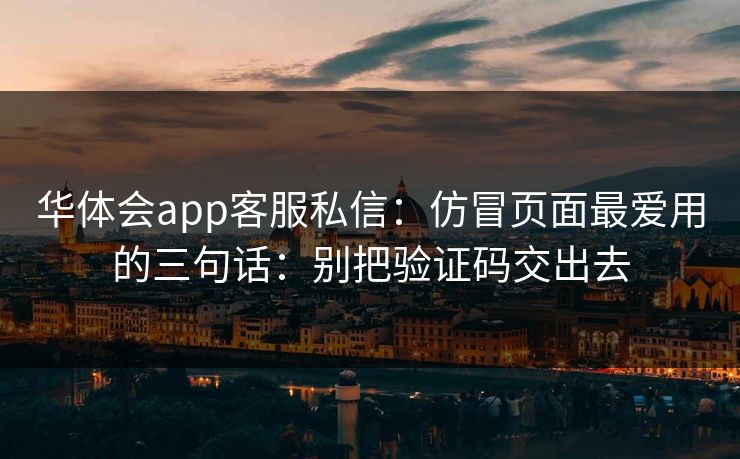 华体会app客服私信:仿冒页面最爱用的三句话:别把验证码交出去 华体会app客服私信:仿冒页面最爱用的三句话:别把验证码交出去