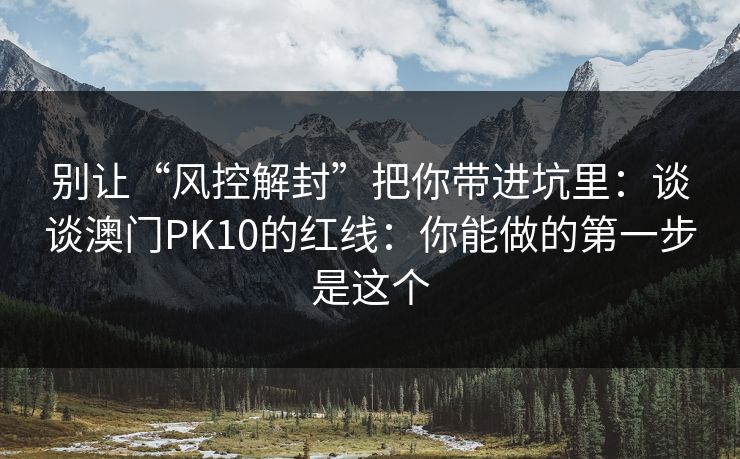 别让“风控解封”把你带进坑里:谈谈澳门PK10的红线:你能做的第一步是这个 别让“风控解封”把你带进坑里:谈谈澳门PK10的红线:你能做的第一步是这个