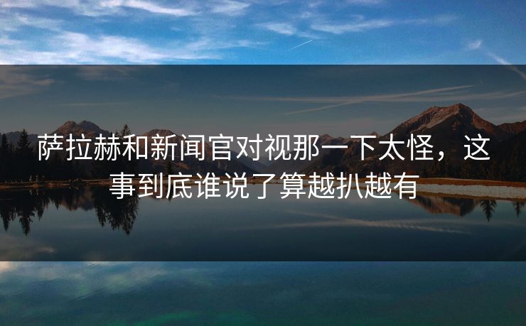 萨拉赫和新闻官对视那一下太怪，这事到底谁说了算越扒越有