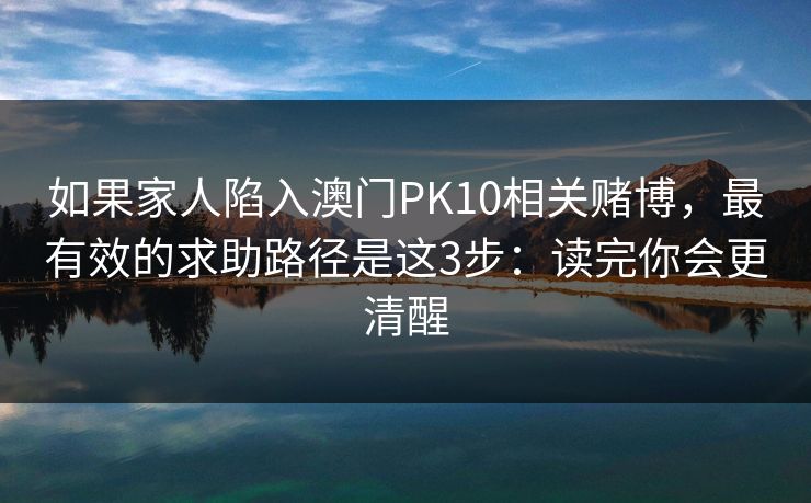 如果家人陷入澳门PK10相关赌博,最有效的求助路径是这3步:读完你会更清醒 如果家人陷入澳门PK10相关赌博,最有效的求助路径是这3步:读完你会更清醒