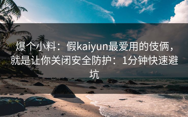爆个小料：假kaiyun最爱用的伎俩，就是让你关闭安全防护：1分钟快速避坑