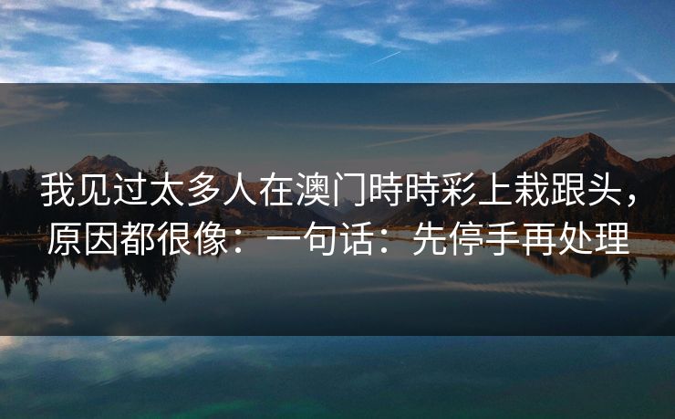 我见过太多人在澳门時時彩上栽跟头,原因都很像:一句话:先停手再处理 我见过太多人在澳门時時彩上栽跟头,原因都很像:一句话:先停手再处理