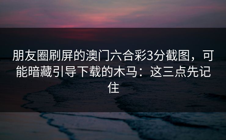 朋友圈刷屏的澳门六合彩3分截图,可能暗藏引导下载的木马:这三点先记住 朋友圈刷屏的澳门六合彩3分截图,可能暗藏引导下载的木马:这三点先记住