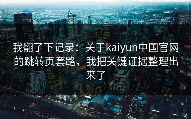 我翻了下记录:关于kaiyun中国官网的跳转页套路,我把关键证据整理出来了 我翻了下记录:关于kaiyun中国官网的跳转页套路,我把关键证据整理出来了