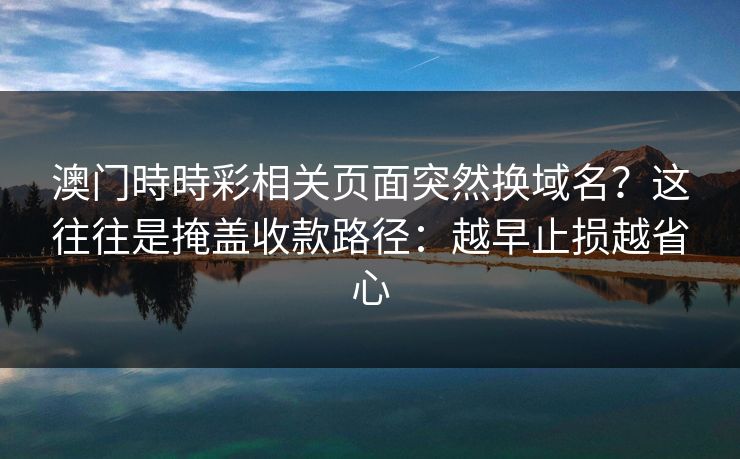 澳门時時彩相关页面突然换域名？这往往是掩盖收款路径：越早止损越省心