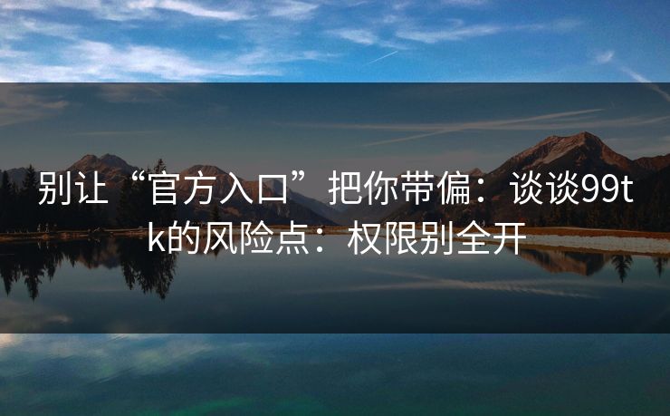别让“官方入口”把你带偏：谈谈99tk的风险点：权限别全开