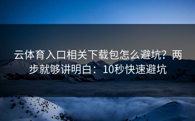 云体育入口相关下载包怎么避坑?两步就够讲明白:10秒快速避坑 云体育入口相关下载包怎么避坑?两步就够讲明白:10秒快速避坑