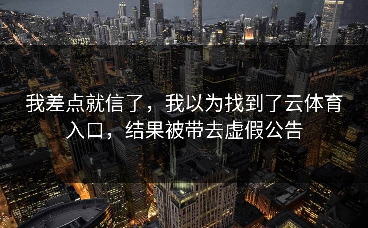 我差点就信了,我以为找到了云体育入口,结果被带去虚假公告 我差点就信了,我以为找到了云体育入口,结果被带去虚假公告