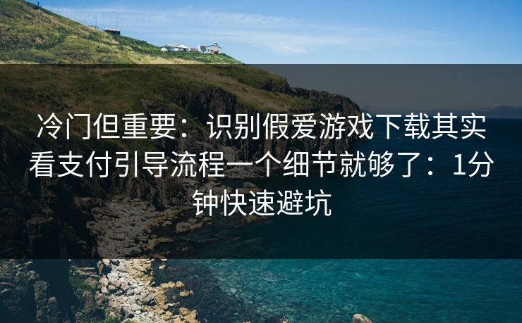 冷门但重要：识别假爱游戏下载其实看支付引导流程一个细节就够了：1分钟快速避坑