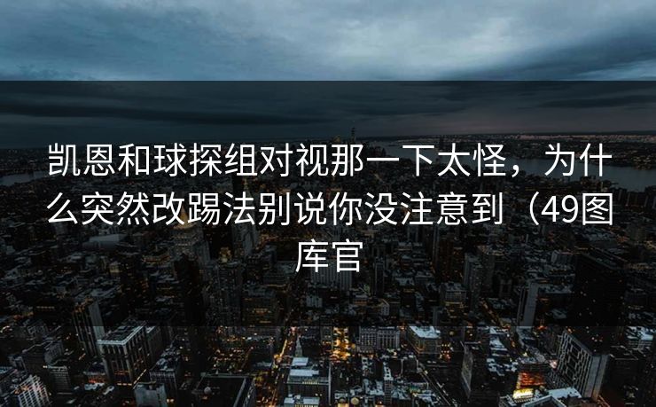 凯恩和球探组对视那一下太怪，为什么突然改踢法别说你没注意到（49图库官