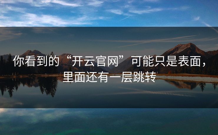 你看到的“开云官网”可能只是表面，里面还有一层跳转