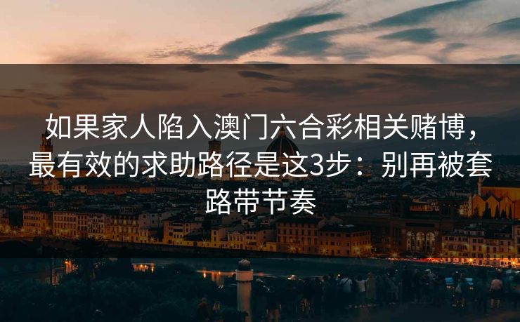如果家人陷入澳门六合彩相关赌博,最有效的求助路径是这3步:别再被套路带节奏 如果家人陷入澳门六合彩相关赌博,最有效的求助路径是这3步:别再被套路带节奏