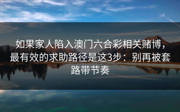 如果家人陷入澳门六合彩相关赌博,最有效的求助路径是这3步:别再被套路带节奏 如果家人陷入澳门六合彩相关赌博,最有效的求助路径是这3步:别再被套路带节奏