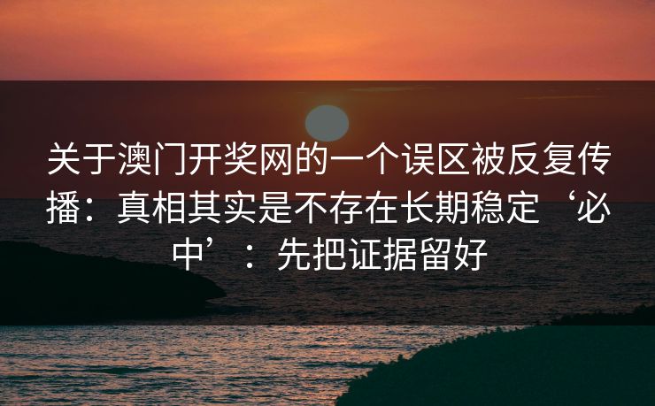 关于澳门开奖网的一个误区被反复传播:真相其实是不存在长期稳定‘必中’:先把证据留好 关于澳门开奖网的一个误区被反复传播:真相其实是不存在长期稳定‘必中’:先把证据留好