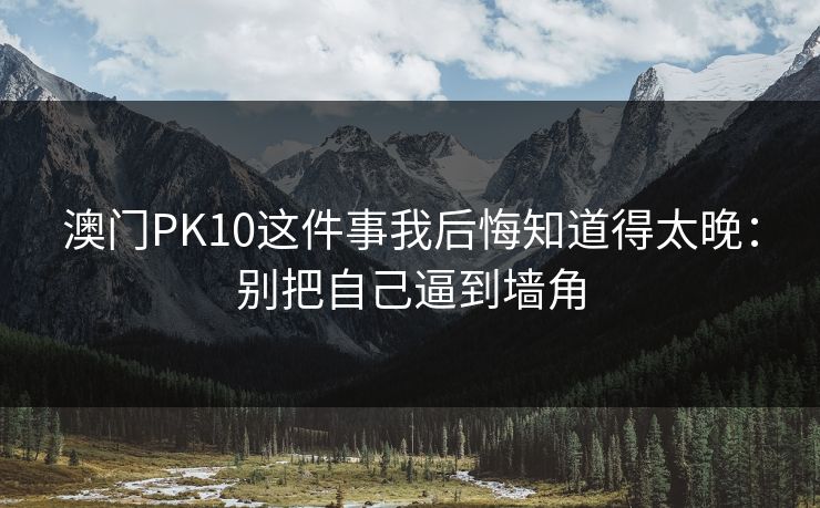 澳门PK10这件事我后悔知道得太晚:别把自己逼到墙角 澳门PK10这件事我后悔知道得太晚:别把自己逼到墙角