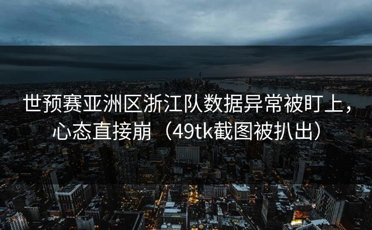 世预赛亚洲区浙江队数据异常被盯上，心态直接崩（49tk截图被扒出）