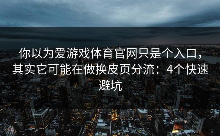 你以为爱游戏体育官网只是个入口,其实它可能在做换皮页分流:4个快速避坑 你以为爱游戏体育官网只是个入口,其实它可能在做换皮页分流:4个快速避坑