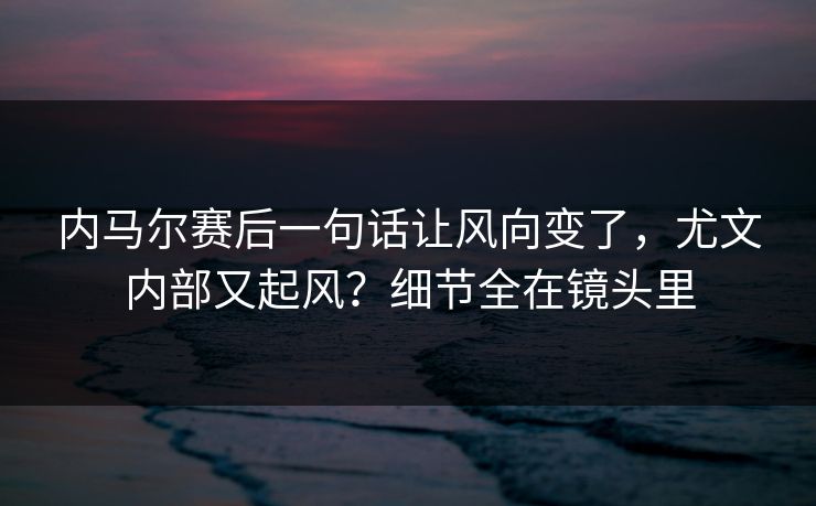 内马尔赛后一句话让风向变了，尤文内部又起风？细节全在镜头里
