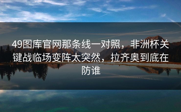49图库官网那条线一对照，非洲杯关键战临场变阵太突然，拉齐奥到底在防谁
