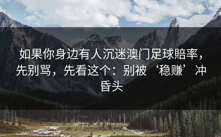 如果你身边有人沉迷澳门足球賠率,先别骂,先看这个:别被‘稳赚’冲昏头 如果你身边有人沉迷澳门足球賠率,先别骂,先看这个:别被‘稳赚’冲昏头