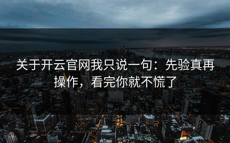 关于开云官网我只说一句：先验真再操作，看完你就不慌了