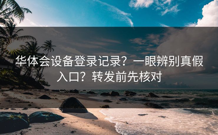华体会设备登录记录？一眼辨别真假入口？转发前先核对