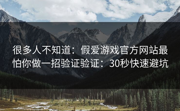 很多人不知道：假爱游戏官方网站最怕你做一招验证验证：30秒快速避坑