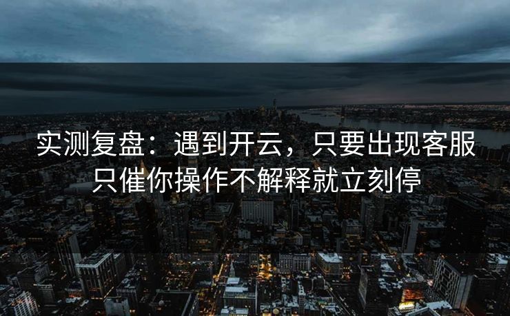 实测复盘：遇到开云，只要出现客服只催你操作不解释就立刻停