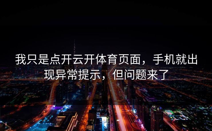 我只是点开云开体育页面，手机就出现异常提示，但问题来了