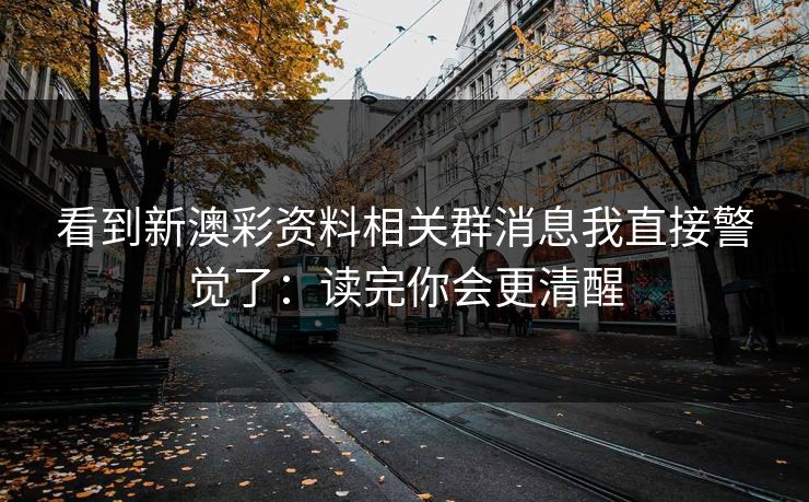 看到新澳彩资料相关群消息我直接警觉了：读完你会更清醒
