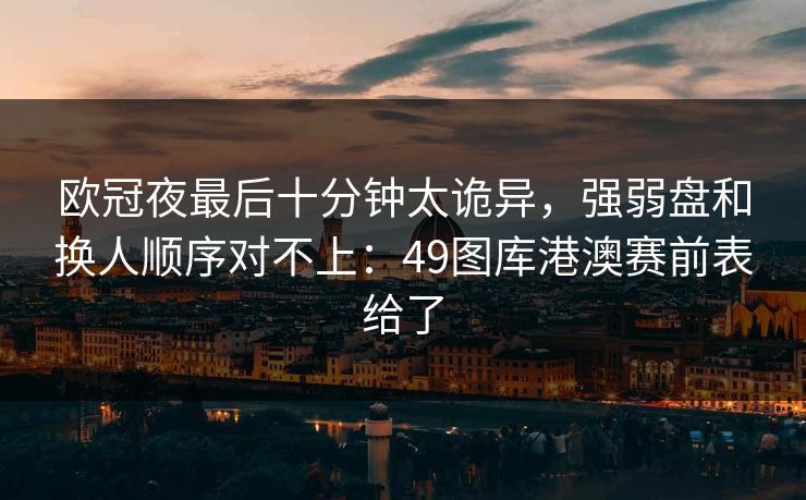 欧冠夜最后十分钟太诡异，强弱盘和换人顺序对不上：49图库港澳赛前表给了