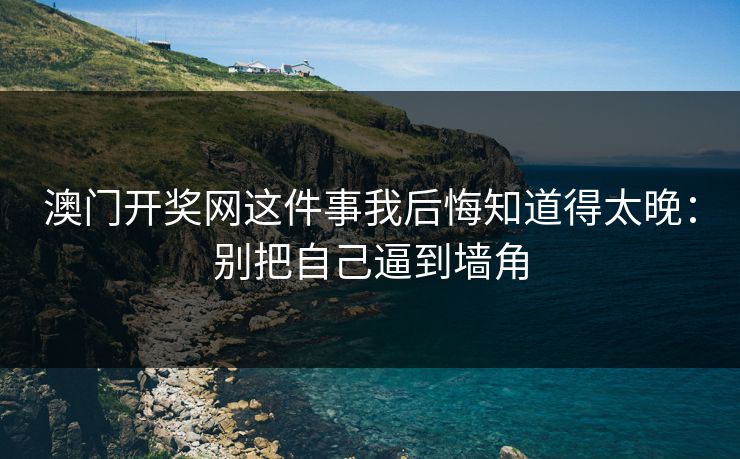 澳门开奖网这件事我后悔知道得太晚：别把自己逼到墙角