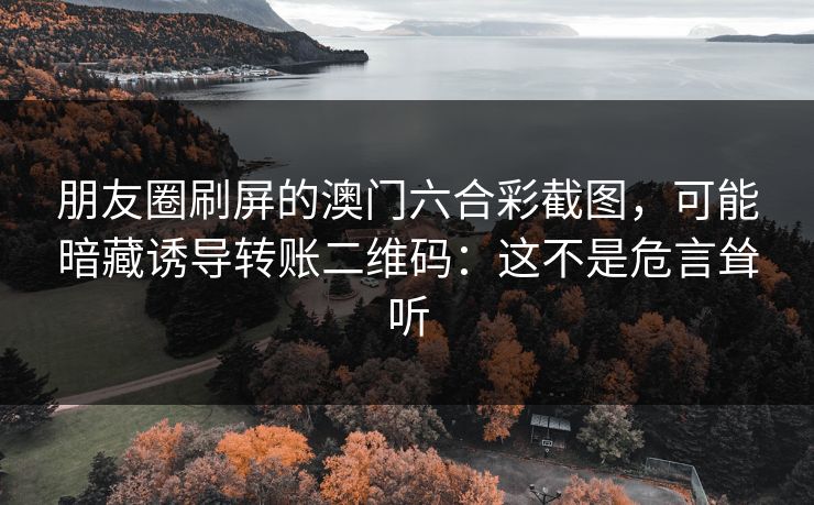 朋友圈刷屏的澳门六合彩截图，可能暗藏诱导转账二维码：这不是危言耸听