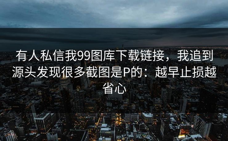 有人私信我99图库下载链接，我追到源头发现很多截图是P的：越早止损越省心