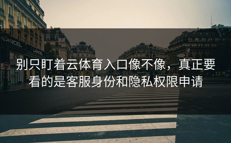 别只盯着云体育入口像不像，真正要看的是客服身份和隐私权限申请