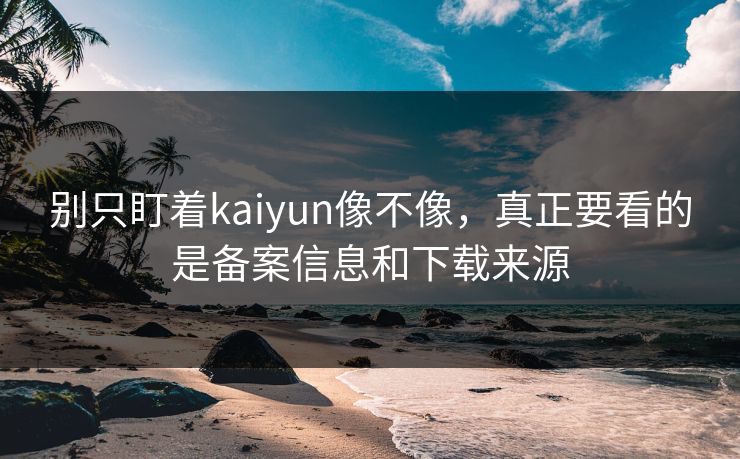 别只盯着kaiyun像不像，真正要看的是备案信息和下载来源