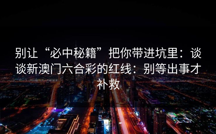 别让“必中秘籍”把你带进坑里：谈谈新澳门六合彩的红线：别等出事才补救
