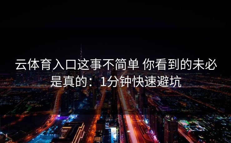 云体育入口这事不简单 你看到的未必是真的：1分钟快速避坑