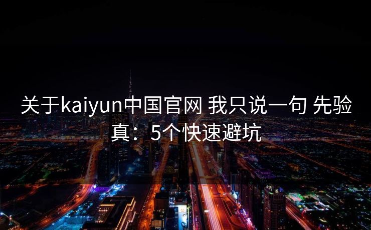 关于kaiyun中国官网 我只说一句 先验真：5个快速避坑