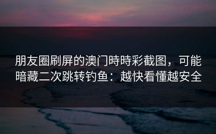 朋友圈刷屏的澳门時時彩截图，可能暗藏二次跳转钓鱼：越快看懂越安全